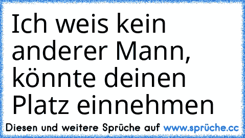 Ich weis kein anderer Mann, könnte deinen Platz einnehmen