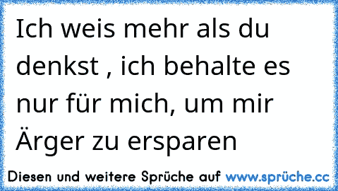 Ich weis mehr als du denkst , ich behalte es nur für mich, um mir Ärger zu ersparen