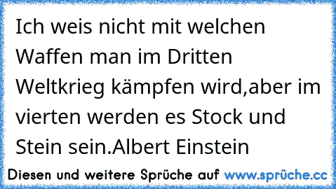 Ich weis nicht mit welchen Waffen man im Dritten Weltkrieg kämpfen wird,aber im vierten werden es Stock und Stein sein.
Albert Einstein