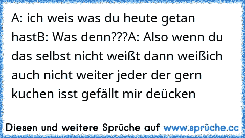 A: ich weis was du heute getan hast
B: Was denn???
A: Also wenn du das selbst nicht weißt dann weißich    auch nicht weiter 
jeder der gern kuchen isst gefällt mir deücken