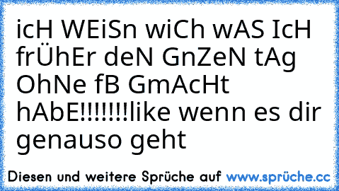 icH WEiSn wiCh wAS IcH frÜhEr deN GnZeN tAg OhNe fB GmAcHt hAbE!!!!!!!
like wenn es dir genauso geht