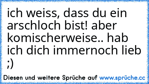 ich weiss, dass du ein arschloch bist! aber komischerweise.. hab ich dich immernoch lieb ;)