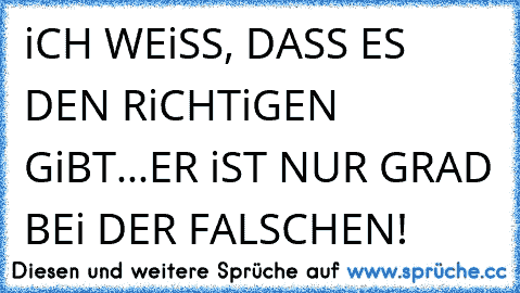 iCH WEiSS, DASS ES DEN RiCHTiGEN GiBT...ER iST NUR GRAD BEi DER FALSCHEN!