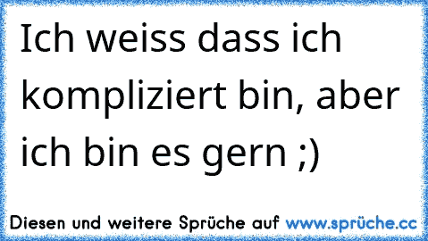 Ich weiss dass ich kompliziert bin, aber ich bin es gern ;)