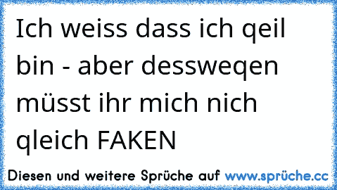 Ich weiss dass ich qeil bin - aber dessweqen müsst ihr mich nich qleich FAKEN