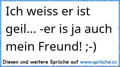 Ich weiss er ist geil... -er is ja auch mein Freund! ;-)