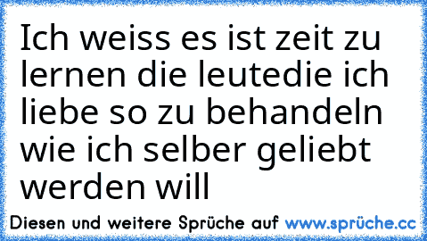 Ich weiss es ist zeit zu lernen die leute
die ich liebe so zu behandeln wie ich selber geliebt werden will ♥