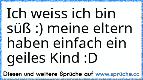 Ich weiss ich bin süß :) meine eltern haben einfach ein geiles Kind :D