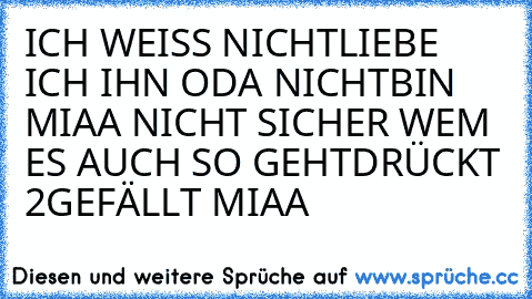 ICH WEISS NICHT
LIEBE ICH IHN ODA NICHT
BIN MIAA NICHT SICHER 
WEM ES AUCH SO GEHT
DRÜCKT 2GEFÄLLT MIAA
♥
♥