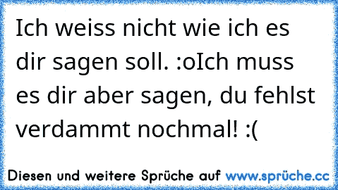 Ich weiss nicht wie ich es dir sagen soll. :o
Ich muss es dir aber sagen, du fehlst verdammt nochmal! :(♥