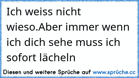 Ich weiss nicht wieso.Aber immer wenn ich dich sehe muss ich sofort lächeln ♥