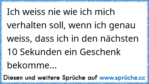 Ich weiss nie wie ich mich verhalten soll, wenn ich genau weiss, dass ich in den nächsten 10 Sekunden ein Geschenk bekomme...