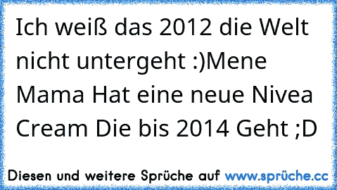 Ich weiß das 2012 die Welt nicht untergeht :)
Mene Mama Hat eine neue Nivea Cream Die bis 2014 Geht ;D