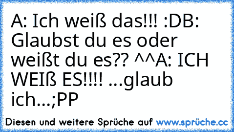 A: Ich weiß das!!! :D
B: Glaubst du es oder weißt du es?? ^^
A: ICH WEIß ES!!!! ...glaub ich...
;PP