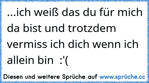 ...ich weiß das du für mich da bist und trotzdem vermiss ich dich wenn ich allein bin ♥ :'(