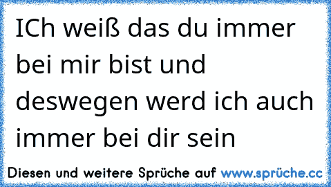 ICh weiß das du immer bei mir bist und deswegen werd ich auch immer bei dir sein  ♥