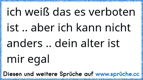 ich weiß das es verboten ist .. aber ich kann nicht anders .. dein alter ist mir egal 