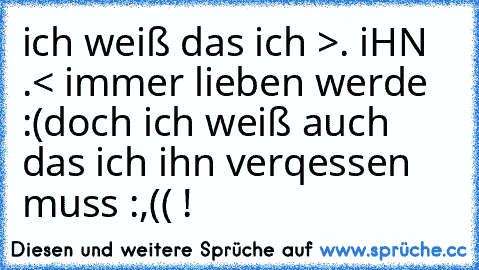 ich weiß das ich >. iHN .< immer lieben werde :(
doch ich weiß auch das ich ihn verqessen muss :,(( !