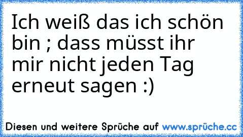 Ich weiß das ich schön bin ; dass müsst ihr mir nicht jeden Tag erneut sagen :)