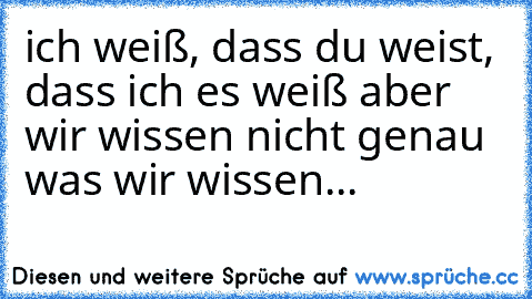 ich weiß, dass du weist, dass ich es weiß aber wir wissen nicht genau was wir wissen...