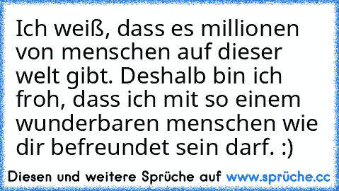 Ich weiß, dass es millionen von menschen auf dieser welt gibt. Deshalb bin ich froh, dass ich mit so einem wunderbaren menschen wie dir befreundet sein darf. :)