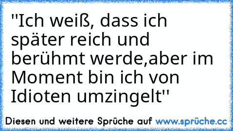 ''Ich weiß, dass ich später reich und berühmt werde,
aber im Moment bin ich von Idioten umzingelt''