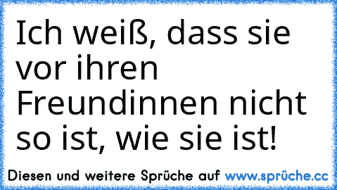 Ich weiß, dass sie vor ihren Freundinnen nicht so ist, wie sie ist!