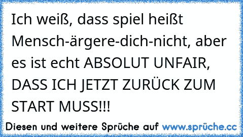 Ich weiß, dass spiel heißt Mensch-ärgere-dich-nicht, aber es ist echt ABSOLUT UNFAIR, DASS ICH JETZT ZURÜCK ZUM START MUSS!!!