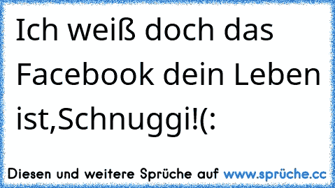 Ich weiß doch das Facebook dein Leben ist,Schnuggi!(: