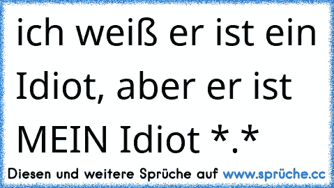 ich weiß er ist ein Idiot, aber er ist MEIN Idiot *.*