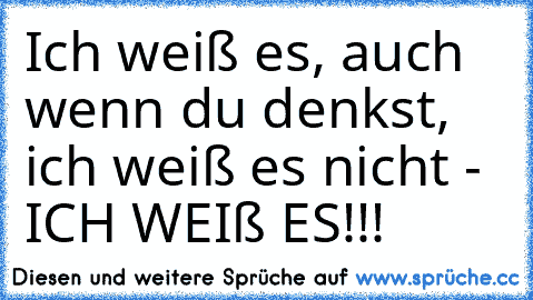 Ich weiß es, auch wenn du denkst, ich weiß es nicht - ICH WEIß ES!!! ♥