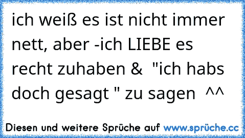 ich weiß es ist nicht immer nett, aber -
ich LIEBE es recht zuhaben &  "ich habs doch gesagt " zu sagen  ^^