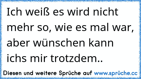 Ich weiß es wird nicht mehr so, wie es mal war, aber wünschen kann ichs mir trotzdem..