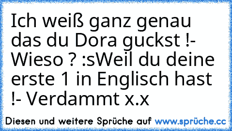 Ich weiß ganz genau das du Dora guckst !
- Wieso ? :s
Weil du deine erste 1 in Englisch hast !
- Verdammt x.x