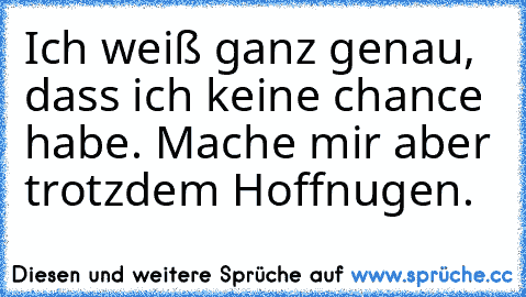 Ich weiß ganz genau, dass ich keine chance habe. Mache mir aber trotzdem Hoffnugen.