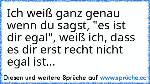 Ich weiß ganz genau wenn du sagst, "es ist dir egal", weiß ich, dass es dir erst recht nicht egal ist...