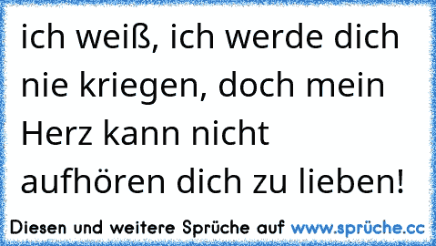 ich weiß, ich werde dich nie kriegen, doch mein Herz kann nicht aufhören dich zu lieben!  ♥