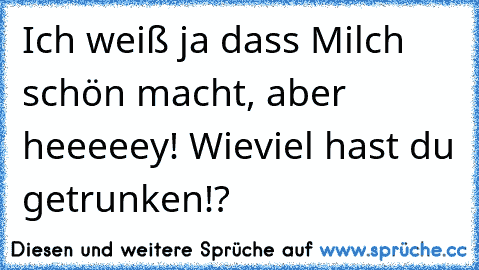 Ich weiß ja dass Milch schön macht, aber heeeeey! Wieviel hast du getrunken!?