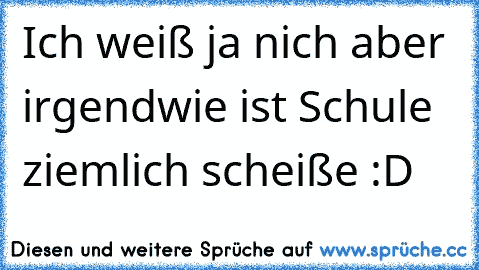 Ich weiß ja nich aber irgendwie ist Schule ziemlich scheiße :D