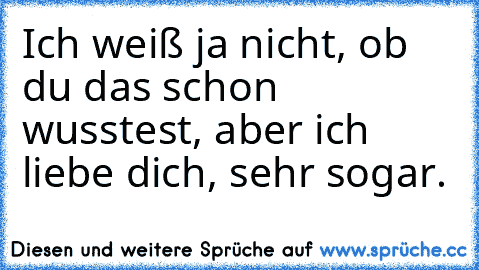 Ich weiß ja nicht, ob du das schon wusstest, aber ich liebe dich, sehr sogar. ♥