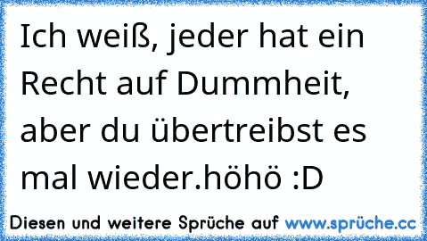 Ich weiß, jeder hat ein Recht auf Dummheit, aber du übertreibst es mal wieder.
höhö :D