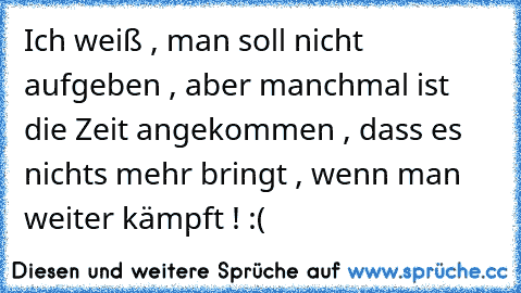 Ich weiß , man soll nicht aufgeben , aber manchmal ist die Zeit angekommen , dass es nichts mehr bringt , wenn man weiter kämpft ! :(