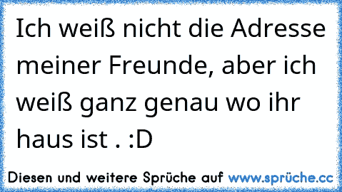 Ich weiß nicht die Adresse meiner Freunde, aber ich weiß ganz genau wo ihr haus ist . :D