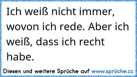 Ich weiß nicht immer, wovon ich rede. Aber ich weiß, dass ich recht habe.