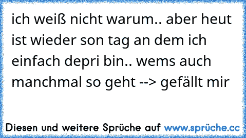 ich weiß nicht warum.. aber heut ist wieder son tag an dem ich einfach depri bin.. wems auch manchmal so geht --> gefällt mir