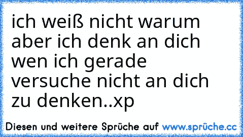 ich weiß nicht warum aber ich denk an dich wen ich gerade versuche nicht an dich zu denken..xp