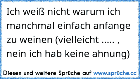 Ich weiß nicht warum ich manchmal einfach anfange zu weinen (vielleicht ..... , nein ich hab keine ahnung)