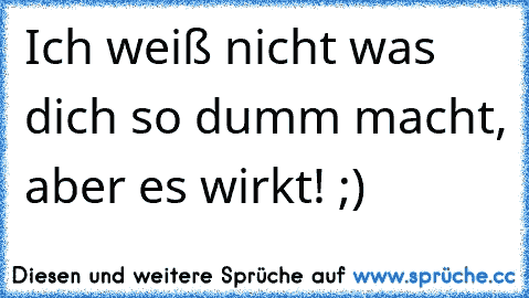 Ich weiß nicht was dich so dumm macht, aber es wirkt! ;)