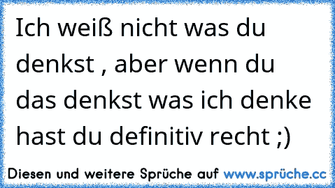 Ich weiß nicht was du denkst , aber wenn du das denkst was ich denke hast du definitiv recht ;)