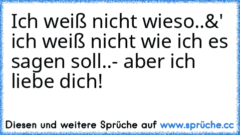 Ich weiß nicht wieso..
&' ich weiß nicht wie ich es sagen soll..
- aber ich liebe dich! ♥